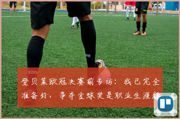 登贝莱欧冠决赛前专访：我已完全准备好，争夺金球奖是职业生涯新目标