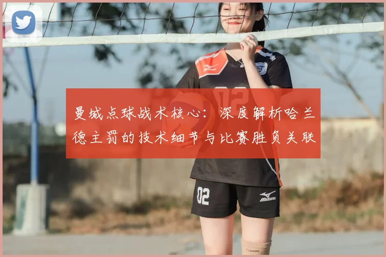 曼城点球战术核心：深度解析哈兰德主罚的技术细节与比赛胜负关联
