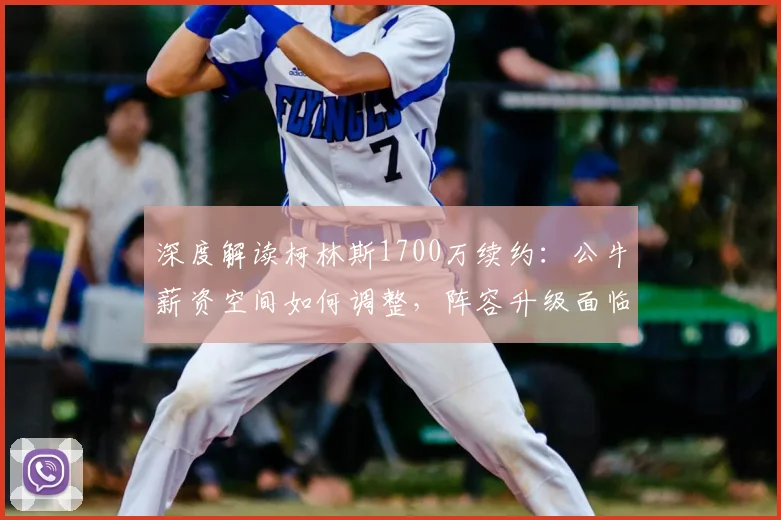 深度解读柯林斯1700万续约:公牛薪资空间如何调整,阵容升级面临哪些挑战?