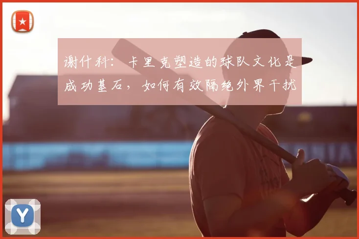 谢什科：卡里克塑造的球队文化是成功基石，如何有效隔绝外界干扰？