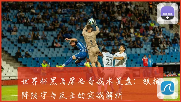 世界杯黑马摩洛哥战术复盘：铁桶阵防守与反击的实战解析