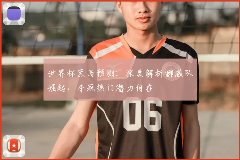 世界杯黑马预测:深度解析挪威队崛起,夺冠热门潜力何在