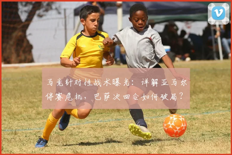 马竞针对性战术曝光：详解亚马尔停赛危机，巴萨次回合如何破局？