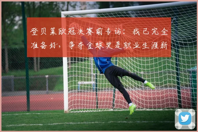 登贝莱欧冠决赛前专访：我已完全准备好，争夺金球奖是职业生涯新目标
