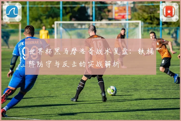 世界杯黑马摩洛哥战术复盘：铁桶阵防守与反击的实战解析