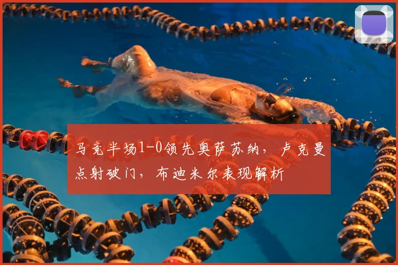 马竞半场1-0领先奥萨苏纳，卢克曼点射破门，布迪米尔表现解析