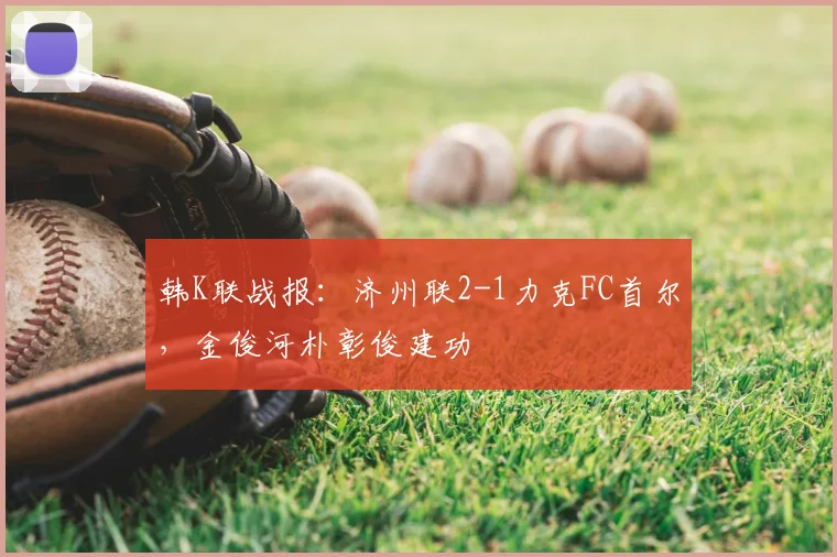 韩K联战报：济州联2-1力克FC首尔，金俊河朴彰俊建功